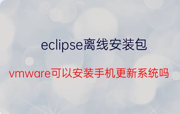 eclipse离线安装包 vmware可以安装手机更新系统吗？